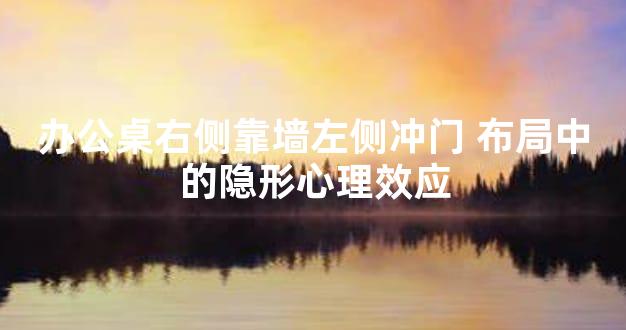 办公桌右侧靠墙左侧冲门 布局中的隐形心理效应
